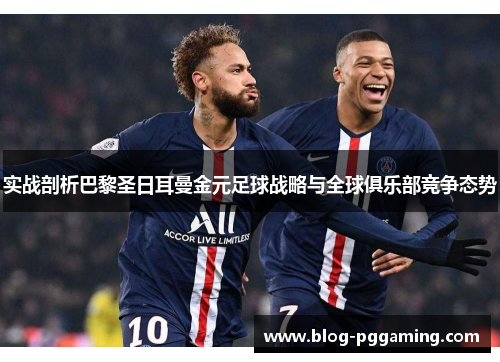 实战剖析巴黎圣日耳曼金元足球战略与全球俱乐部竞争态势 实战剖析巴黎圣日耳曼金元足球战略与全球俱乐部竞争态势