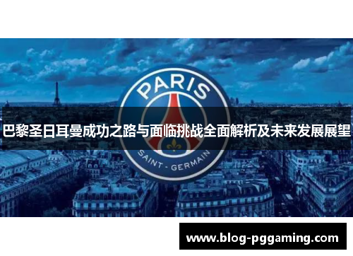 巴黎圣日耳曼成功之路与面临挑战全面解析及未来发展展望