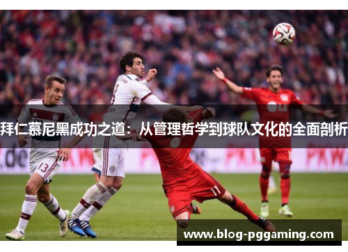 拜仁慕尼黑成功之道:从管理哲学到球队文化的全面剖析 拜仁慕尼黑成功之道:从管理哲学到球队文化的全面剖析