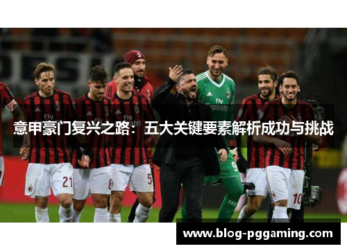 意甲豪门复兴之路:五大关键要素解析成功与挑战 意甲豪门复兴之路:五大关键要素解析成功与挑战