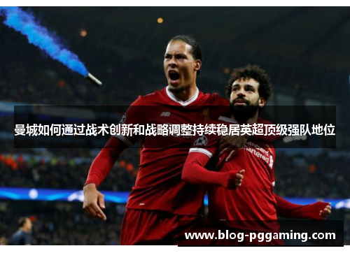 曼城如何通过战术创新和战略调整持续稳居英超顶级强队地位 曼城如何通过战术创新和战略调整持续稳居英超顶级强队地位