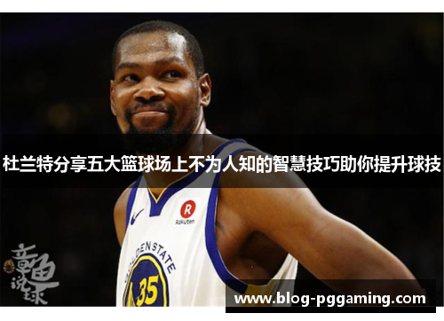 杜兰特分享五大篮球场上不为人知的智慧技巧助你提升球技 杜兰特分享五大篮球场上不为人知的智慧技巧助你提升球技
