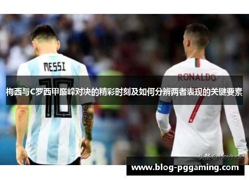 梅西与C罗西甲巅峰对决的精彩时刻及如何分辨两者表现的关键要素 梅西与C罗西甲巅峰对决的精彩时刻及如何分辨两者表现的关键要素