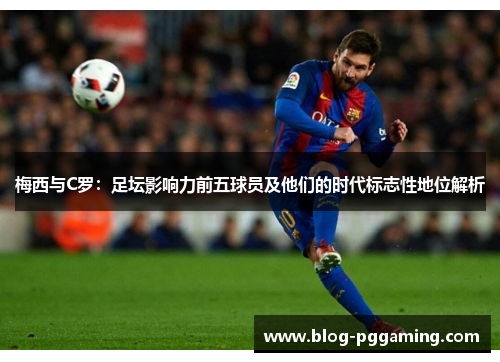 梅西与C罗:足坛影响力前五球员及他们的时代标志性地位解析 梅西与C罗:足坛影响力前五球员及他们的时代标志性地位解析