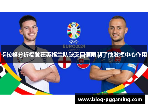 卡拉格分析福登在英格兰队缺乏自信限制了他发挥中心作用 卡拉格分析福登在英格兰队缺乏自信限制了他发挥中心作用