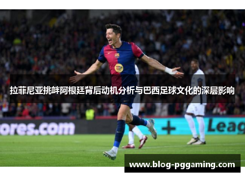 拉菲尼亚挑衅阿根廷背后动机分析与巴西足球文化的深层影响