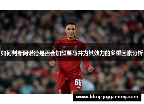 如何判断阿诺德是否会加盟皇马并为其效力的多重因素分析