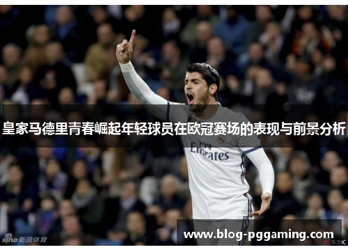 皇家马德里青春崛起年轻球员在欧冠赛场的表现与前景分析