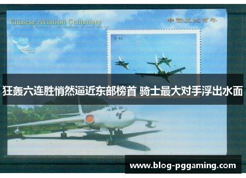 狂轰六连胜悄然逼近东部榜首 骑士最大对手浮出水面 狂轰六连胜悄然逼近东部榜首 骑士最大对手浮出水面