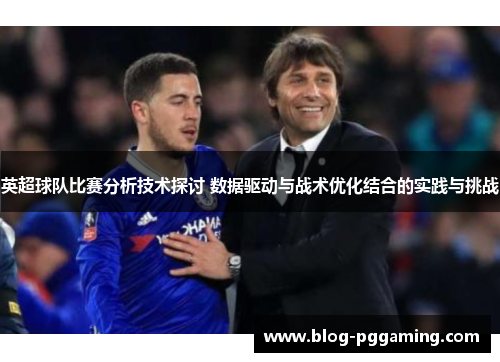 英超球队比赛分析技术探讨 数据驱动与战术优化结合的实践与挑战 英超球队比赛分析技术探讨 数据驱动与战术优化结合的实践与挑战