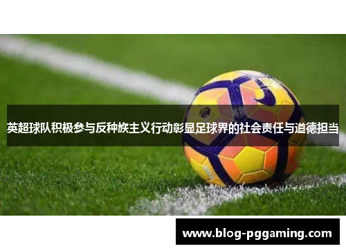 英超球队积极参与反种族主义行动彰显足球界的社会责任与道德担当 英超球队积极参与反种族主义行动彰显足球界的社会责任与道德担当