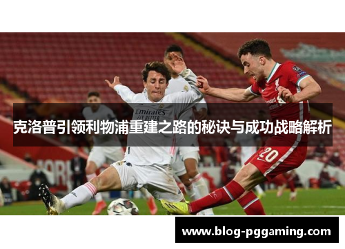 克洛普引领利物浦重建之路的秘诀与成功战略解析