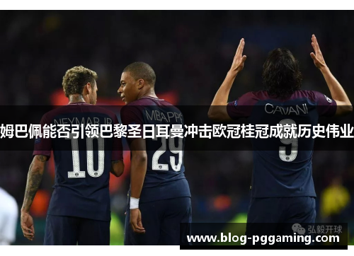 姆巴佩能否引领巴黎圣日耳曼冲击欧冠桂冠成就历史伟业 姆巴佩能否引领巴黎圣日耳曼冲击欧冠桂冠成就历史伟业