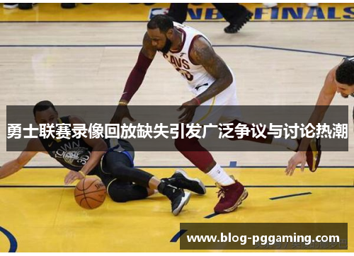 勇士联赛录像回放缺失引发广泛争议与讨论热潮 勇士联赛录像回放缺失引发广泛争议与讨论热潮