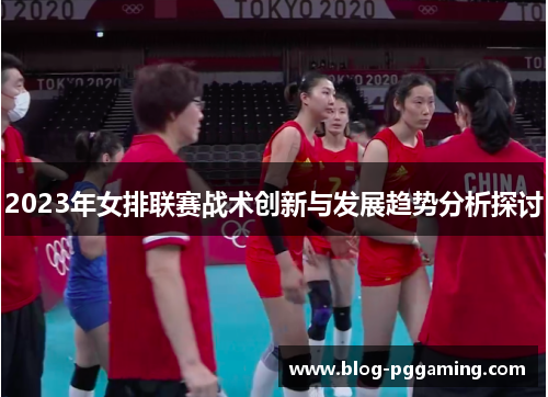 2023年女排联赛战术创新与发展趋势分析探讨 2023年女排联赛战术创新与发展趋势分析探讨
