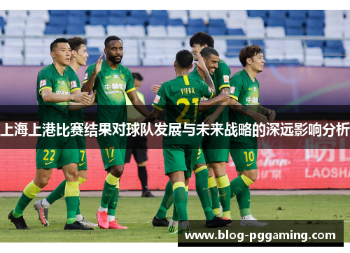 上海上港比赛结果对球队发展与未来战略的深远影响分析 上海上港比赛结果对球队发展与未来战略的深远影响分析