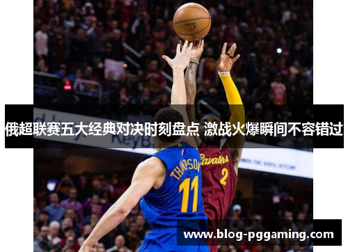 俄超联赛五大经典对决时刻盘点 激战火爆瞬间不容错过 俄超联赛五大经典对决时刻盘点 激战火爆瞬间不容错过