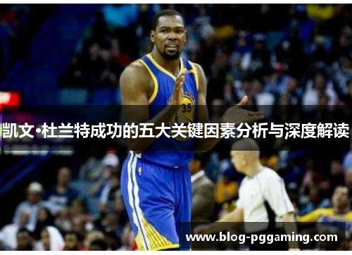 凯文·杜兰特成功的五大关键因素分析与深度解读 凯文·杜兰特成功的五大关键因素分析与深度解读