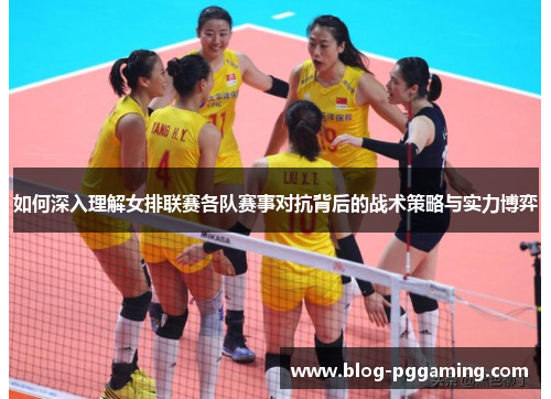 如何深入理解女排联赛各队赛事对抗背后的战术策略与实力博弈 如何深入理解女排联赛各队赛事对抗背后的战术策略与实力博弈