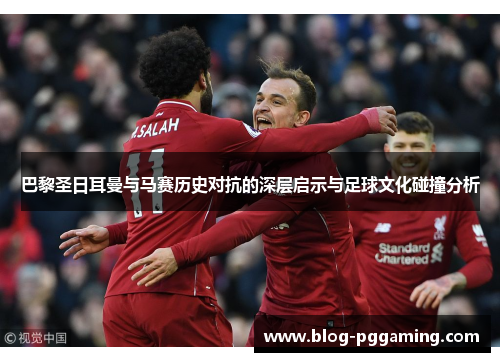 巴黎圣日耳曼与马赛历史对抗的深层启示与足球文化碰撞分析 巴黎圣日耳曼与马赛历史对抗的深层启示与足球文化碰撞分析