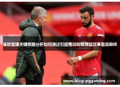 曼联重建关键策略分析如何通过引援青训和管理层改革重返巅峰