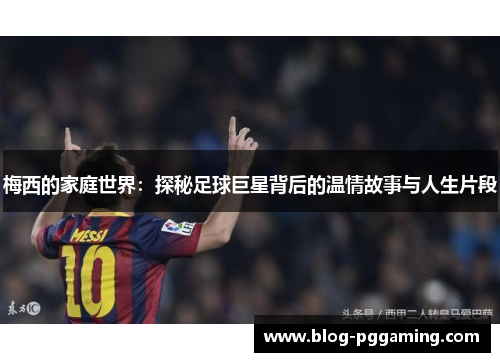 梅西的家庭世界:探秘足球巨星背后的温情故事与人生片段 梅西的家庭世界:探秘足球巨星背后的温情故事与人生片段