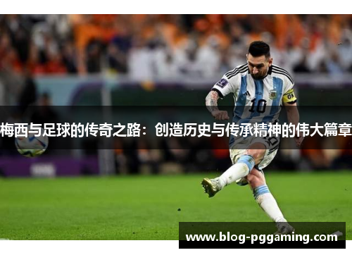 梅西与足球的传奇之路:创造历史与传承精神的伟大篇章 梅西与足球的传奇之路:创造历史与传承精神的伟大篇章