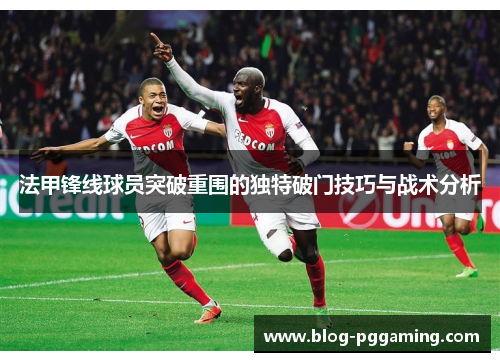 法甲锋线球员突破重围的独特破门技巧与战术分析 法甲锋线球员突破重围的独特破门技巧与战术分析