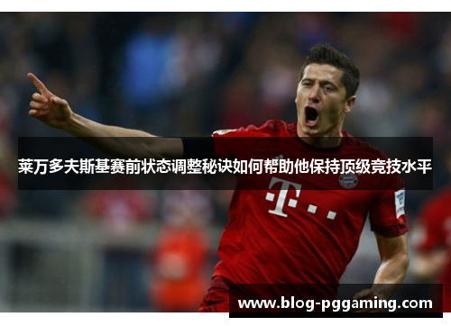 莱万多夫斯基赛前状态调整秘诀如何帮助他保持顶级竞技水平