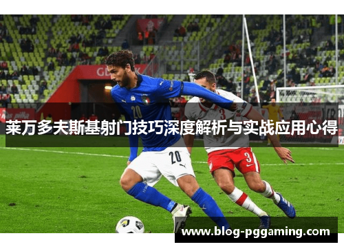 莱万多夫斯基射门技巧深度解析与实战应用心得 莱万多夫斯基射门技巧深度解析与实战应用心得