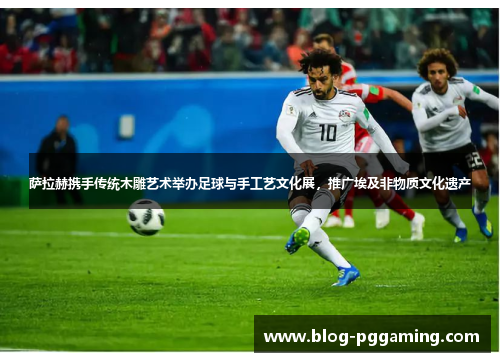 萨拉赫携手传统木雕艺术举办足球与手工艺文化展，推广埃及非物质文化遗产