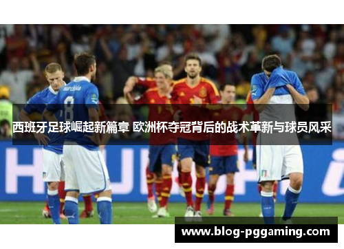 西班牙足球崛起新篇章 欧洲杯夺冠背后的战术革新与球员风采 西班牙足球崛起新篇章 欧洲杯夺冠背后的战术革新与球员风采