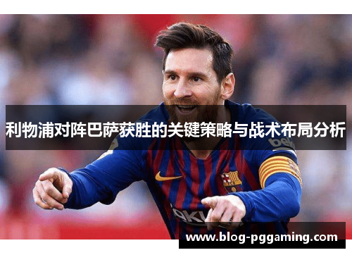 利物浦对阵巴萨获胜的关键策略与战术布局分析