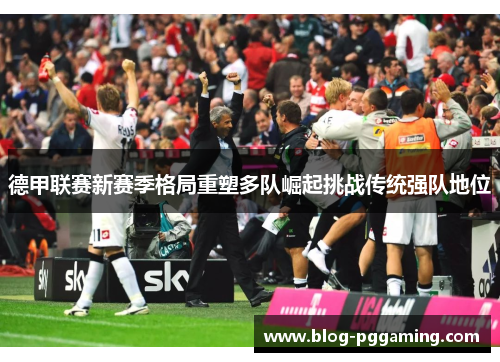 德甲联赛新赛季格局重塑多队崛起挑战传统强队地位 德甲联赛新赛季格局重塑多队崛起挑战传统强队地位