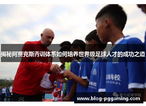 揭秘阿贾克斯青训体系如何培养世界级足球人才的成功之道 揭秘阿贾克斯青训体系如何培养世界级足球人才的成功之道