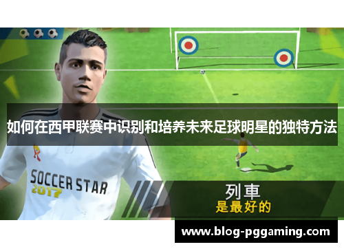 如何在西甲联赛中识别和培养未来足球明星的独特方法 如何在西甲联赛中识别和培养未来足球明星的独特方法