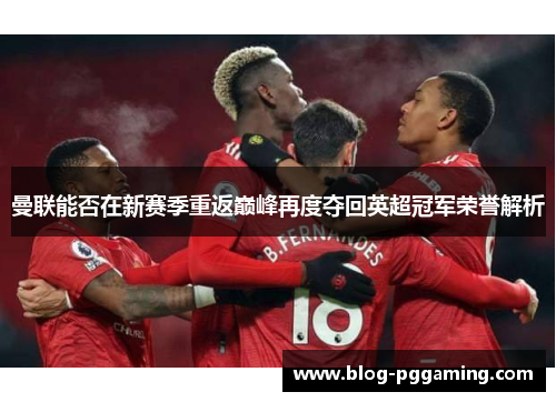 曼联能否在新赛季重返巅峰再度夺回英超冠军荣誉解析 曼联能否在新赛季重返巅峰再度夺回英超冠军荣誉解析