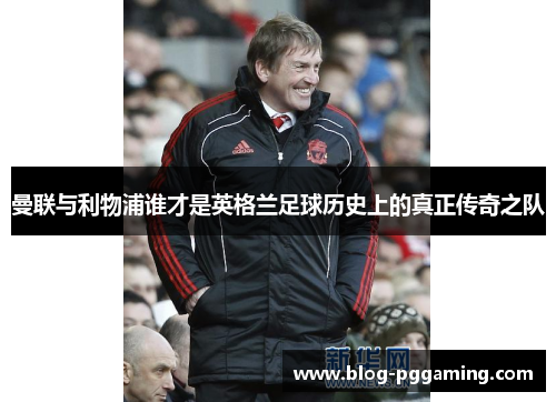曼联与利物浦谁才是英格兰足球历史上的真正传奇之队