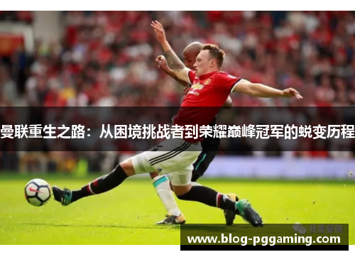 曼联重生之路:从困境挑战者到荣耀巅峰冠军的蜕变历程 曼联重生之路:从困境挑战者到荣耀巅峰冠军的蜕变历程