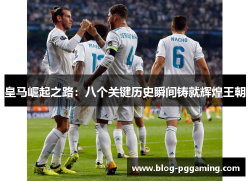 皇马崛起之路:八个关键历史瞬间铸就辉煌王朝 皇马崛起之路:八个关键历史瞬间铸就辉煌王朝