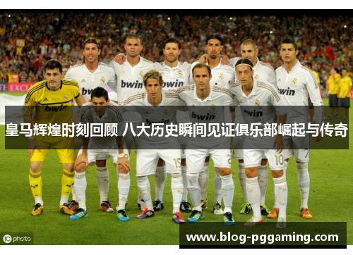 皇马辉煌时刻回顾 八大历史瞬间见证俱乐部崛起与传奇 皇马辉煌时刻回顾 八大历史瞬间见证俱乐部崛起与传奇