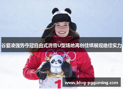 谷爱凌强势夺冠自由式滑雪U型场地再创佳绩展现绝佳实力