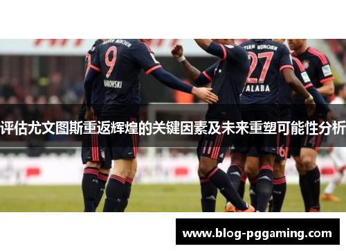 评估尤文图斯重返辉煌的关键因素及未来重塑可能性分析 评估尤文图斯重返辉煌的关键因素及未来重塑可能性分析