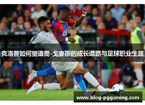 克洛普如何塑造喬-戈麥斯的成长道路与足球职业生涯 克洛普如何塑造喬-戈麥斯的成长道路与足球职业生涯