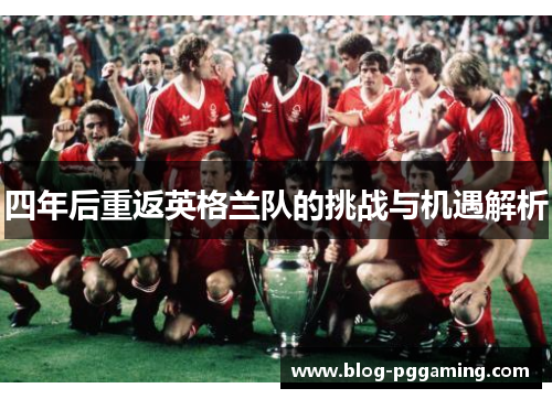 四年后重返英格兰队的挑战与机遇解析 四年后重返英格兰队的挑战与机遇解析