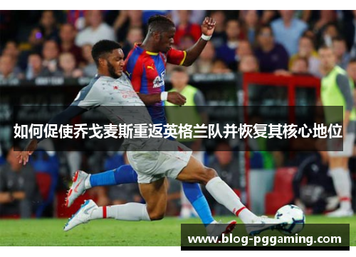 如何促使乔戈麦斯重返英格兰队并恢复其核心地位 如何促使乔戈麦斯重返英格兰队并恢复其核心地位