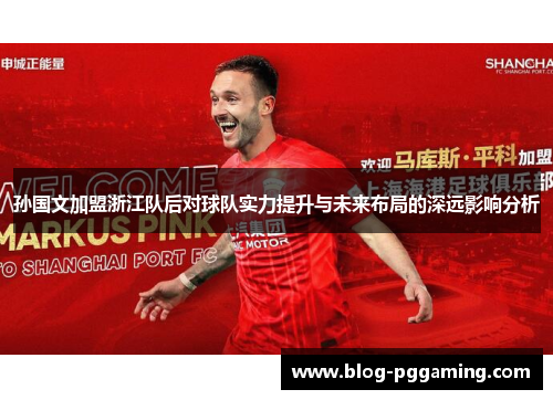 孙国文加盟浙江队后对球队实力提升与未来布局的深远影响分析
