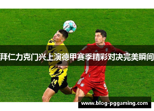 拜仁力克门兴上演德甲赛季精彩对决完美瞬间 拜仁力克门兴上演德甲赛季精彩对决完美瞬间
