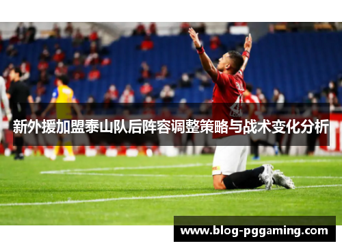 新外援加盟泰山队后阵容调整策略与战术变化分析 新外援加盟泰山队后阵容调整策略与战术变化分析