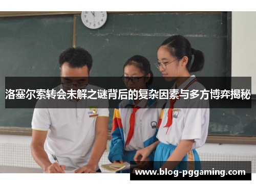 洛塞尔索转会未解之谜背后的复杂因素与多方博弈揭秘 洛塞尔索转会未解之谜背后的复杂因素与多方博弈揭秘